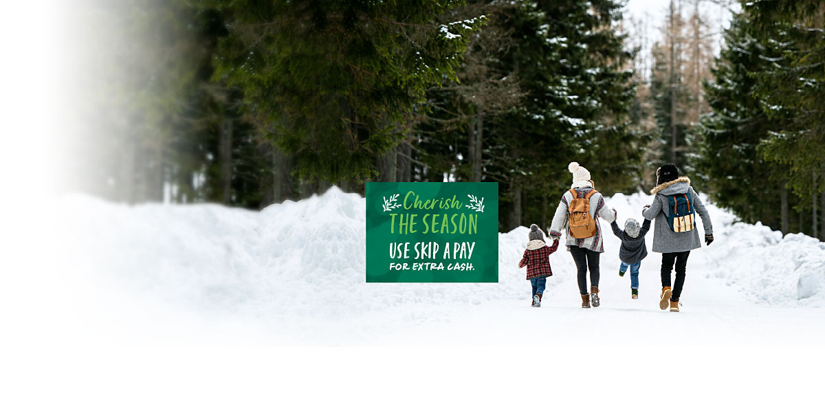 View of the back of a family of four as they hold hands going for a walk in a snowy forest. Test reads Cherish the season. Use skip a pay for extra cash.